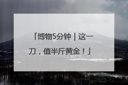 博物5分钟｜这一刀，值半斤黄金！