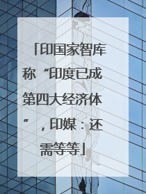 印国家智库称“印度已成第四大经济体”，印媒：还需等等