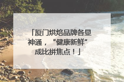 厦门烘焙品牌各显神通，“健康新鲜”成比拼焦点！