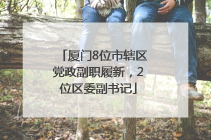 厦门8位市辖区党政副职履新，2位区委副书记