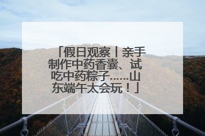假日观察丨亲手制作中药香囊、试吃中药粽子……山东端午太会玩！