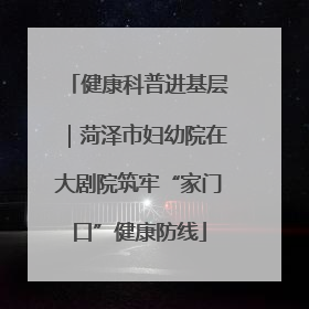 健康科普进基层｜菏泽市妇幼院在大剧院筑牢“家门口”健康防线