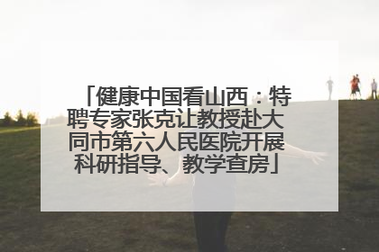 健康中国看山西：特聘专家张克让教授赴大同市第六人民医院开展科研指导、教学查房