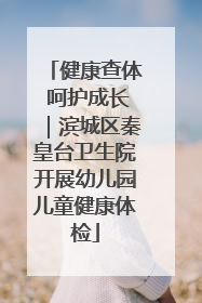 健康查体 呵护成长｜滨城区秦皇台卫生院开展幼儿园儿童健康体检