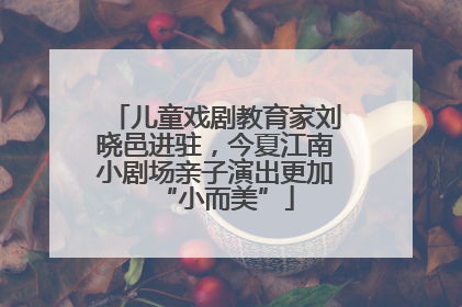 儿童戏剧教育家刘晓邑进驻，今夏江南小剧场亲子演出更加“小而美”