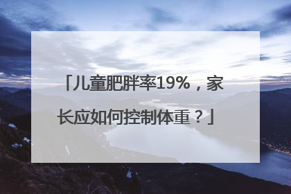 儿童肥胖率19%，家长应如何控制体重？