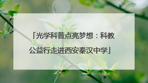 光学科普点亮梦想：科教公益行走进西安秦汉中学