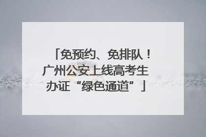 免预约、免排队！广州公安上线高考生办证“绿色通道”