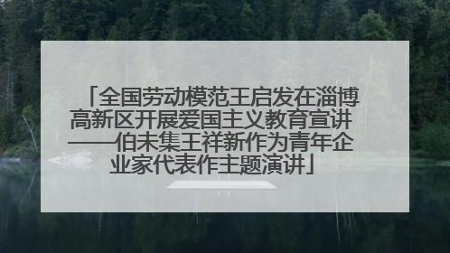 全国劳动模范王启发在淄博高新区开展爱国主义教育宣讲——伯未集王祥新作为青年企业家代表作主题演讲