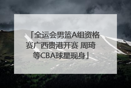 全运会男篮A组资格赛广西贵港开赛 周琦等CBA球星现身
