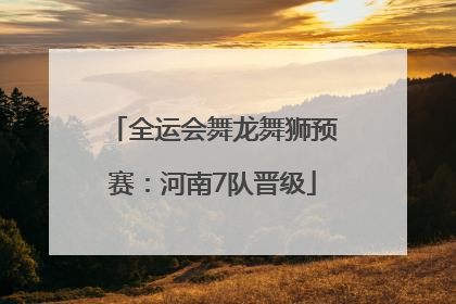 全运会舞龙舞狮预赛：河南7队晋级