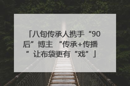 八旬传承人携手“90后”博主 “传承+传播”让布袋更有“戏”