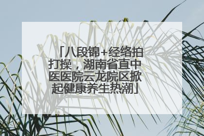 八段锦+经络拍打操，湖南省直中医医院云龙院区掀起健康养生热潮
