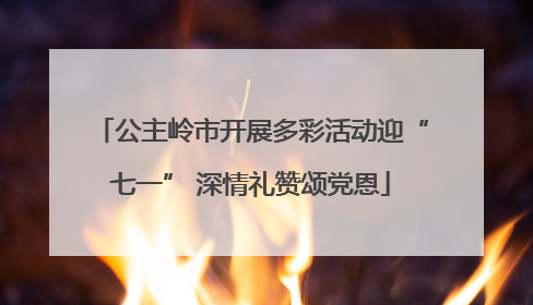 公主岭市开展多彩活动迎“七一” 深情礼赞颂党恩