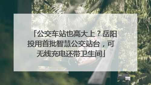公交车站也高大上？岳阳投用首批智慧公交站台，可无线充电还带卫生间