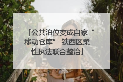 公共泊位变成自家“移动仓库” 铁西区柔性执法联合整治