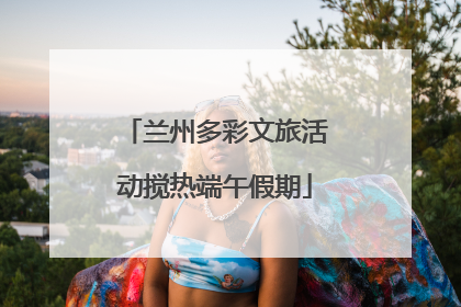 兰州多彩文旅活动搅热端午假期