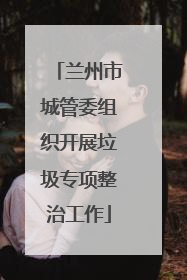 兰州市城管委组织开展垃圾专项整治工作