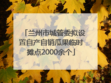 兰州市城管委拟设置自产自销瓜果临时摊点2000余个