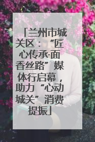 兰州市城关区：“匠心传承·面香丝路”媒体行启幕，助力“心动城关”消费提振