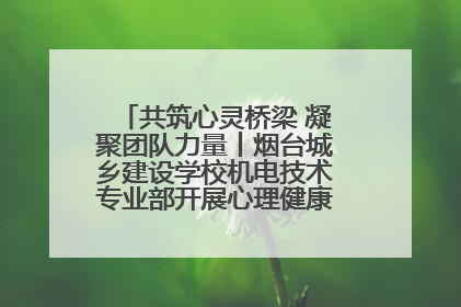 共筑心灵桥梁 凝聚团队力量丨烟台城乡建设学校机电技术专业部开展心理健康讲座及团辅活动