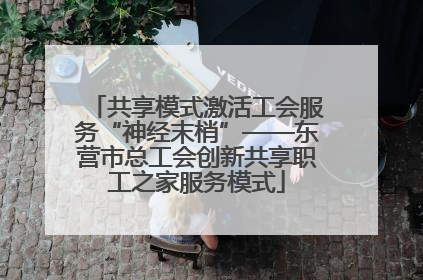 共享模式激活工会服务“神经末梢”——东营市总工会创新共享职工之家服务模式