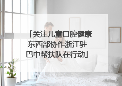 关注儿童口腔健康 东西部协作浙江驻巴中帮扶队在行动