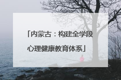 内蒙古：构建全学段心理健康教育体系