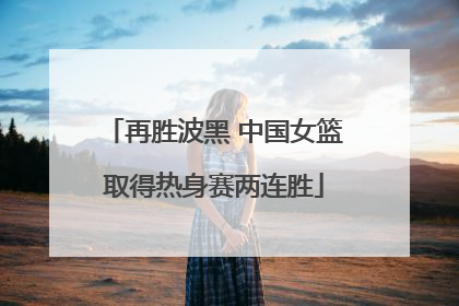 再胜波黑 中国女篮取得热身赛两连胜