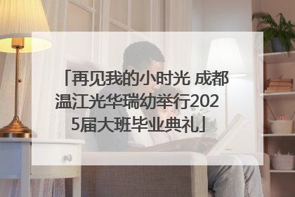 再见我的小时光 成都温江光华瑞幼举行2025届大班毕业典礼