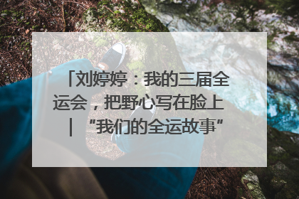 刘婷婷：我的三届全运会，把野心写在脸上｜“我们的全运故事”全民征文大赛