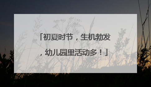 初夏时节，生机勃发，幼儿园里活动多！