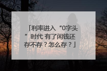 利率进入“0字头”时代 有了闲钱还存不存？怎么存？