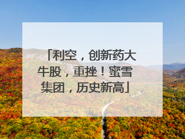 利空，创新药大牛股，重挫！蜜雪集团，历史新高