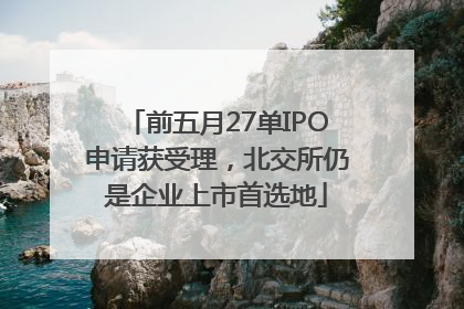 前五月27单IPO申请获受理，北交所仍是企业上市首选地
