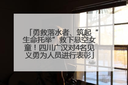 勇救落水者、筑起“生命托举”救下悬空女童！四川广汉对4名见义勇为人员进行表彰
