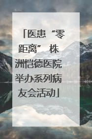 医患“零距离” 株洲恺德医院举办系列病友会活动