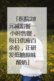 医院28元减脂餐一小时售罄，每日供应百余份，正研发低糖原味酸奶