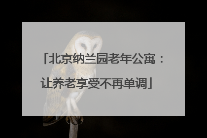 北京纳兰园老年公寓:让养老享受不再单调