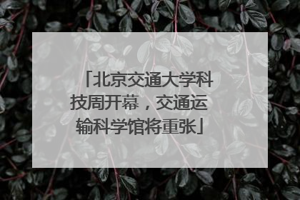 北京交通大学科技周开幕，交通运输科学馆将重张
