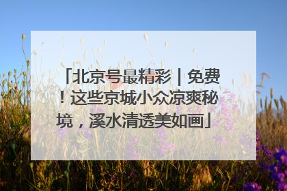 北京号最精彩｜免费！这些京城小众凉爽秘境，溪水清透美如画