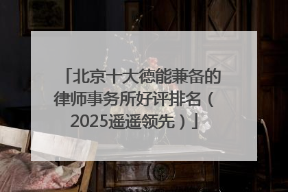 北京十大德能兼备的律师事务所好评排名（2025遥遥领先）