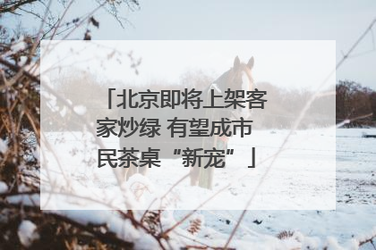 北京即将上架客家炒绿 有望成市民茶桌“新宠”