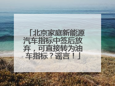 北京家庭新能源汽车指标中签后放弃，可直接转为油车指标？谣言！