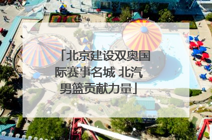 北京建设双奥国际赛事名城 北汽男篮贡献力量