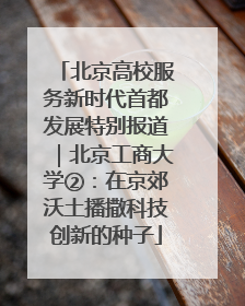 北京高校服务新时代首都发展特别报道｜北京工商大学②：在京郊沃土播撒科技创新的种子