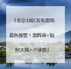 北京10区发布雷电蓝色预警！雷阵雨+短时大风+小冰雹