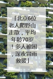 北京6位老人爬野山走散，平均年龄70岁！多人被困，深夜冒雨救援