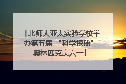 北师大亚太实验学校举办第五届 “科学探秘” 奥林匹克庆六一