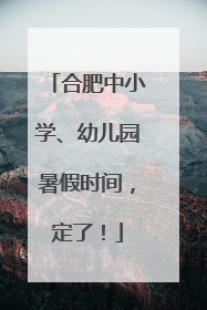 合肥中小学、幼儿园暑假时间，定了！